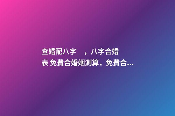 查婚配八字，八字合婚表 免費合婚姻測算，免費合姻緣算八字！